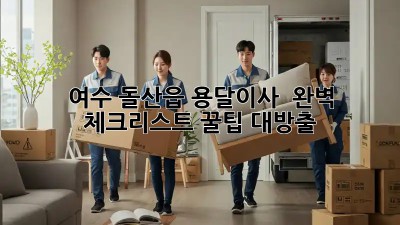 여수 돌산읍 용달이사 🚚 완벽 체크리스트! 꿀팁 대방출 ✨